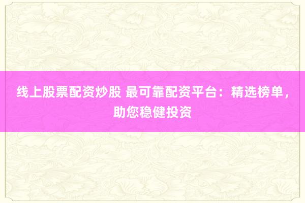 线上股票配资炒股 最可靠配资平台：精选榜单，助您稳健投资