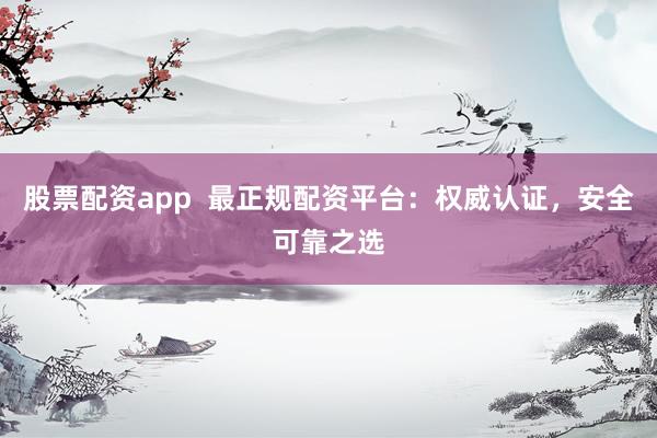 股票配资app  最正规配资平台：权威认证，安全可靠之选