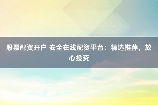 股票配资开户 安全在线配资平台：精选推荐，放心投资