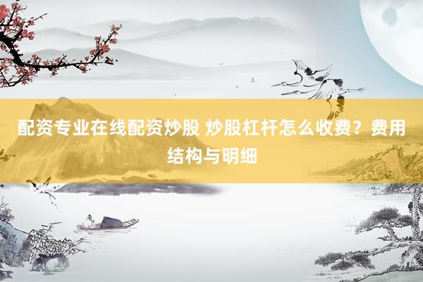 配资专业在线配资炒股 炒股杠杆怎么收费？费用结构与明细