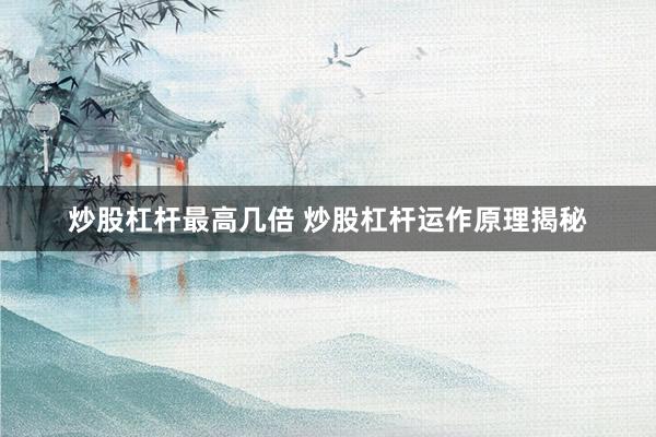 炒股杠杆最高几倍 炒股杠杆运作原理揭秘