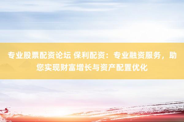 专业股票配资论坛 保利配资：专业融资服务，助您实现财富增长与资产配置优化