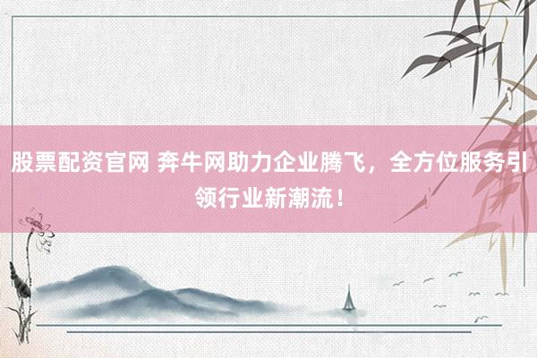 股票配资官网 奔牛网助力企业腾飞，全方位服务引领行业新潮流！