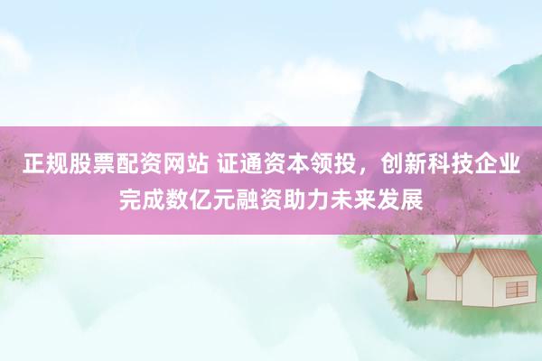 正规股票配资网站 证通资本领投,创新科技企业完成数亿元融资助力未来发展
