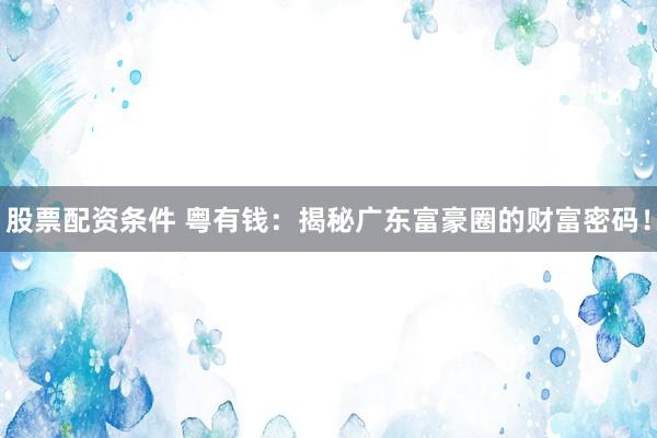 股票配资条件 粤有钱：揭秘广东富豪圈的财富密码！