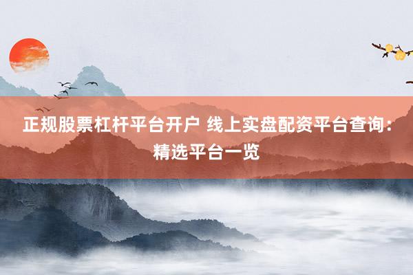 正规股票杠杆平台开户 线上实盘配资平台查询：精选平台一览
