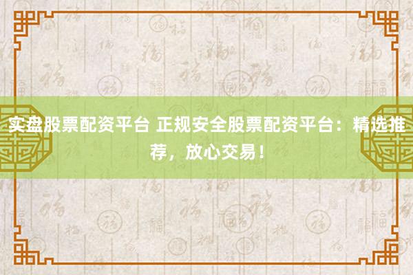 实盘股票配资平台 正规安全股票配资平台：精选推荐，放心交易！