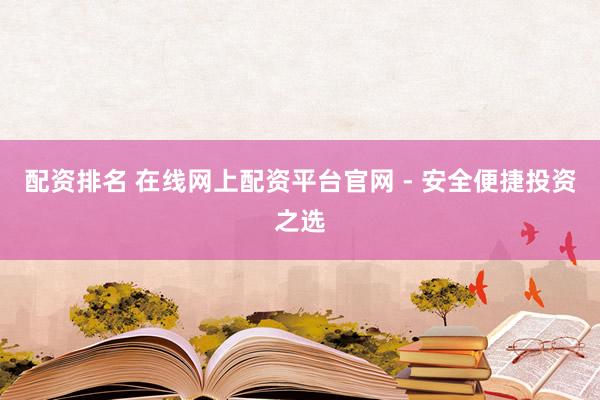 配资排名 在线网上配资平台官网 - 安全便捷投资之选