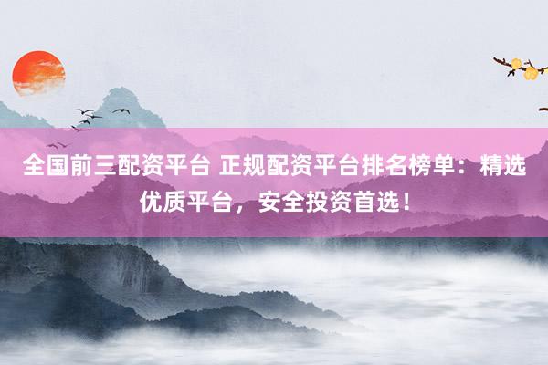 全国前三配资平台 正规配资平台排名榜单：精选优质平台，安全投资首选！