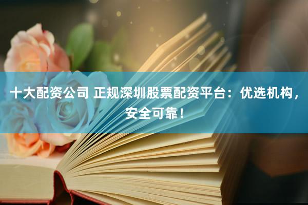 十大配资公司 正规深圳股票配资平台：优选机构，安全可靠！