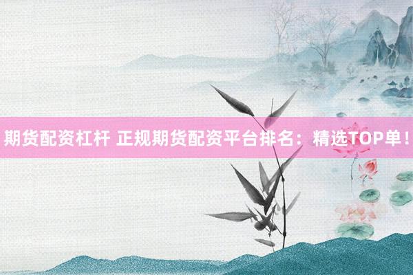 期货配资杠杆 正规期货配资平台排名：精选TOP单！