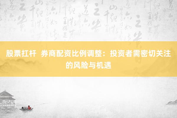 股票扛杆  券商配资比例调整：投资者需密切关注的风险与机遇