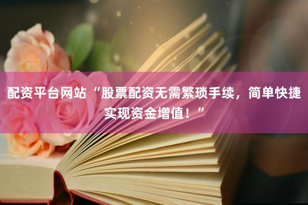 配资平台网站 “股票配资无需繁琐手续，简单快捷实现资金增值！”