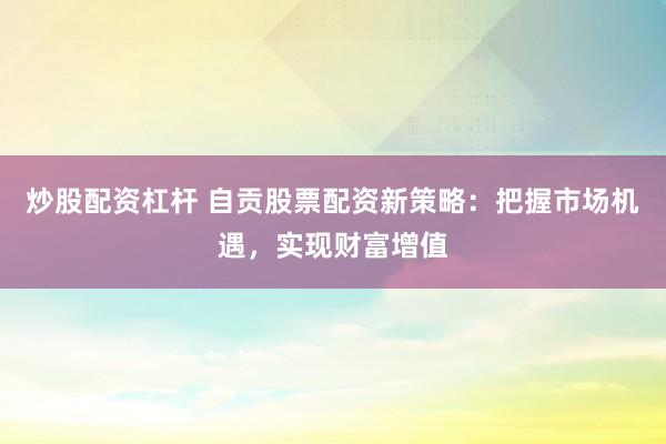 炒股配资杠杆 自贡股票配资新策略：把握市场机遇，实现财富增值