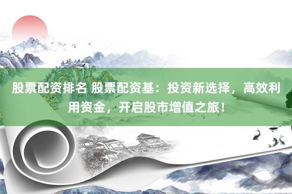 股票配资排名 股票配资基：投资新选择，高效利用资金，开启股市增值之旅！