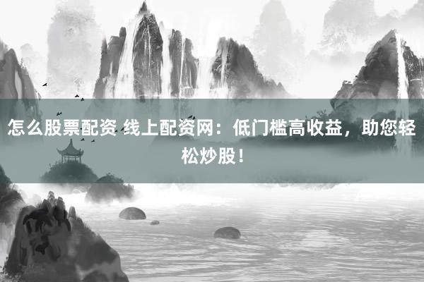 怎么股票配资 线上配资网：低门槛高收益，助您轻松炒股！