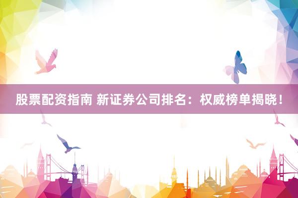 股票配资指南 新证券公司排名：权威榜单揭晓！