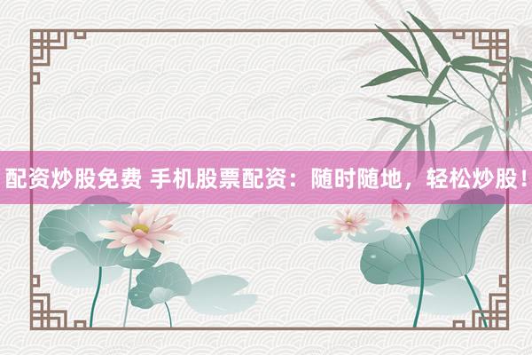 配资炒股免费 手机股票配资:随时随地,轻松炒股!