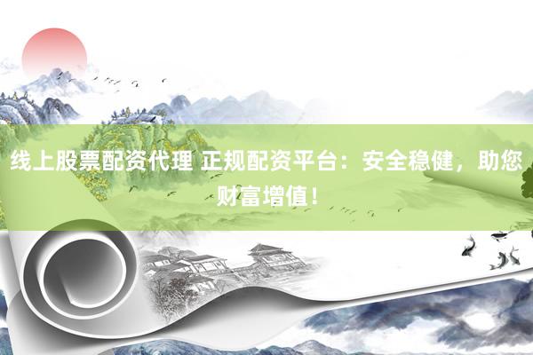 线上股票配资代理 正规配资平台：安全稳健，助您财富增值！