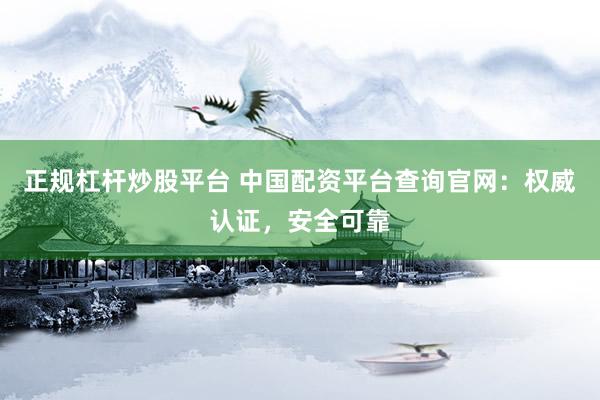 正规杠杆炒股平台 中国配资平台查询官网：权威认证，安全可靠