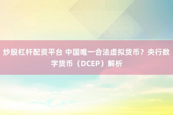 炒股杠杆配资平台 中国唯一合法虚拟货币？央行数字货币（DCEP）解析
