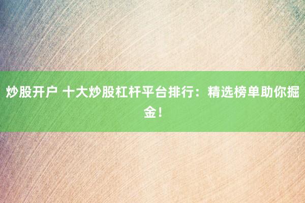 炒股开户 十大炒股杠杆平台排行：精选榜单助你掘金！