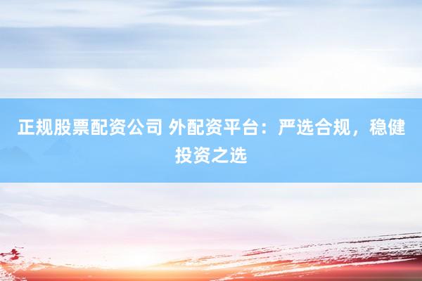 正规股票配资公司 外配资平台：严选合规，稳健投资之选