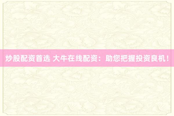 炒股配资首选 大牛在线配资：助您把握投资良机！