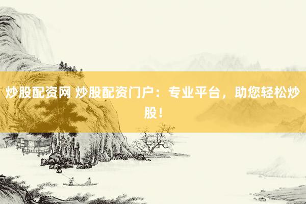 炒股配资网 炒股配资门户：专业平台，助您轻松炒股！