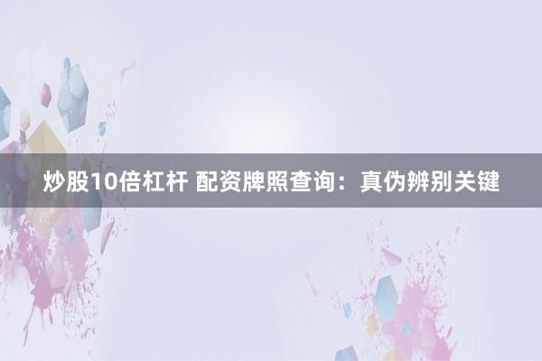 炒股10倍杠杆 配资牌照查询：真伪辨别关键