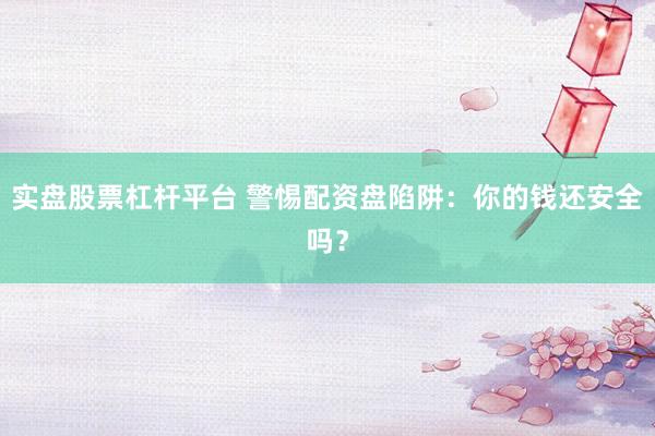 实盘股票杠杆平台 警惕配资盘陷阱：你的钱还安全吗？