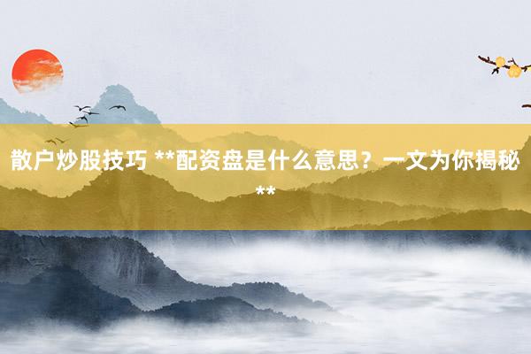 散户炒股技巧 **配资盘是什么意思？一文为你揭秘**