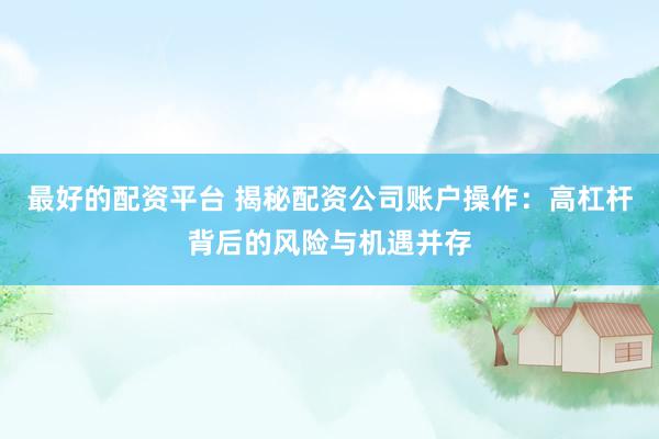 最好的配资平台 揭秘配资公司账户操作：高杠杆背后的风险与机遇并存