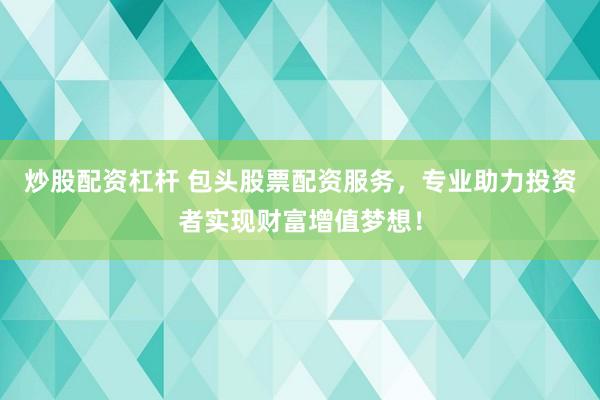 炒股配资杠杆 包头股票配资服务，专业助力投资者实现财富增值梦想！