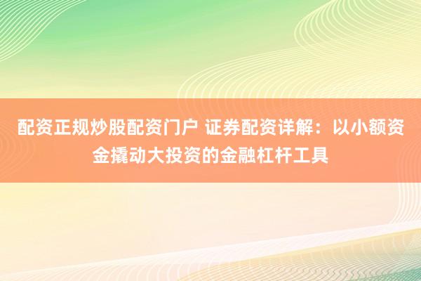 配资正规炒股配资门户 证券配资详解：以小额资金撬动大投资的金融杠杆工具
