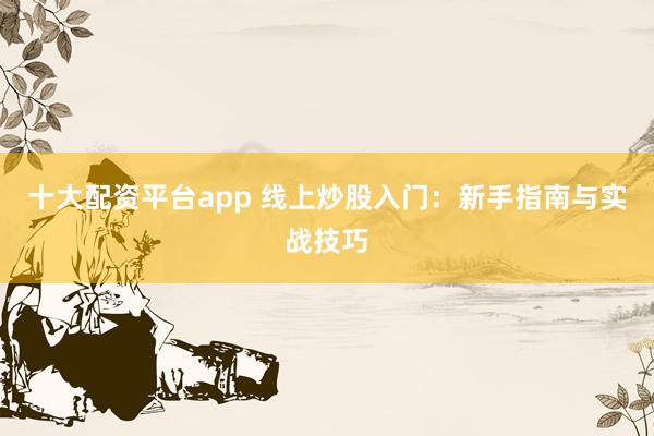 十大配资平台app 线上炒股入门：新手指南与实战技巧