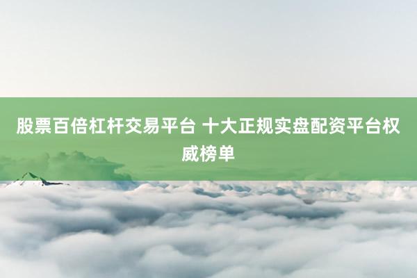 股票百倍杠杆交易平台 十大正规实盘配资平台权威榜单