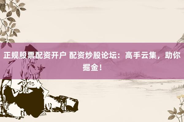 正规股票配资开户 配资炒股论坛：高手云集，助你掘金！