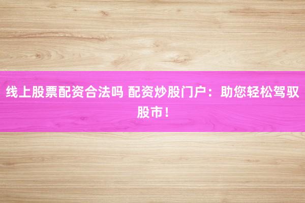 线上股票配资合法吗 配资炒股门户：助您轻松驾驭股市！