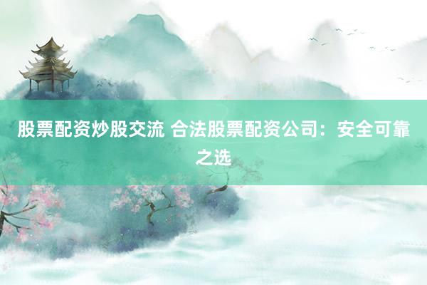 股票配资炒股交流 合法股票配资公司：安全可靠之选