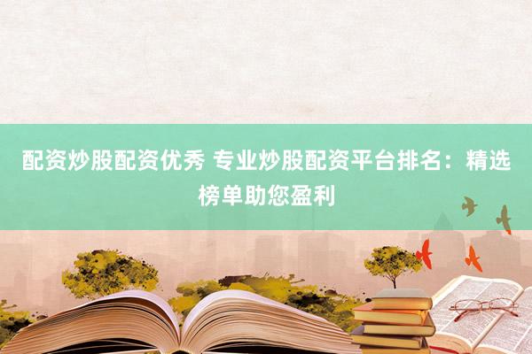 配资炒股配资优秀 专业炒股配资平台排名:精选榜单助您盈利