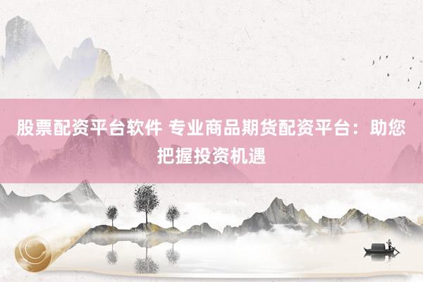 股票配资平台软件 专业商品期货配资平台：助您把握投资机遇