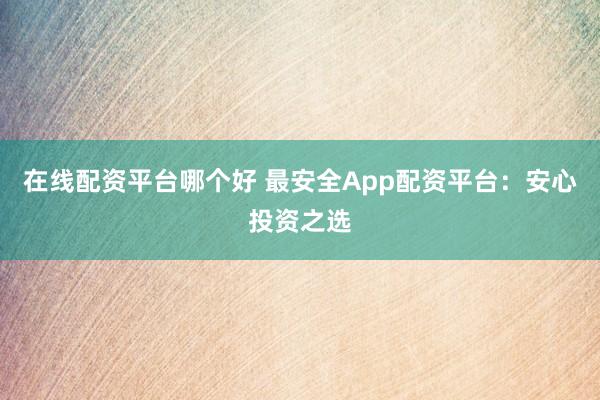 在线配资平台哪个好 最安全App配资平台：安心投资之选