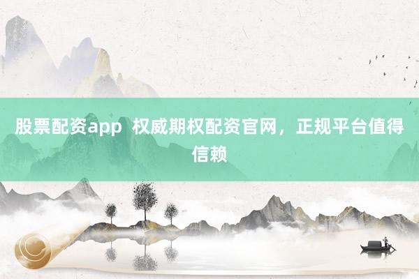 股票配资app 权威期权配资官网,正规平台值得信赖