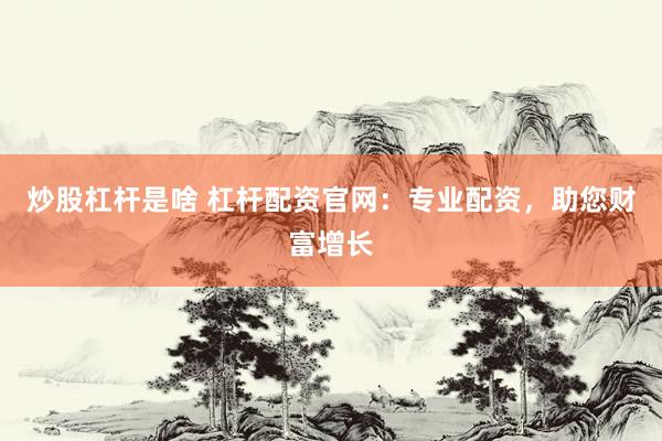 炒股杠杆是啥 杠杆配资官网：专业配资，助您财富增长