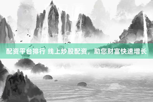 配资平台排行 线上炒股配资，助您财富快速增长