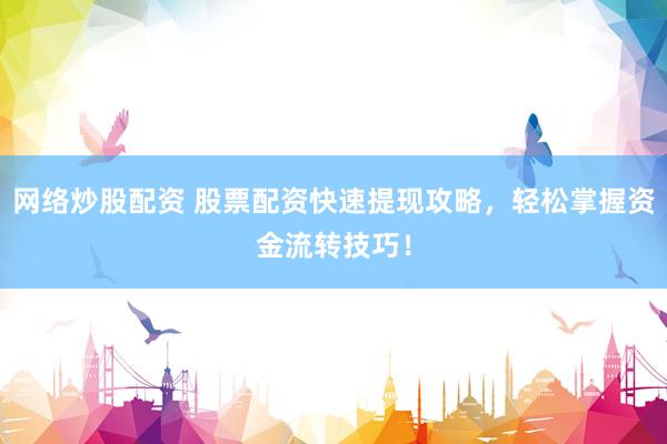网络炒股配资 股票配资快速提现攻略，轻松掌握资金流转技巧！