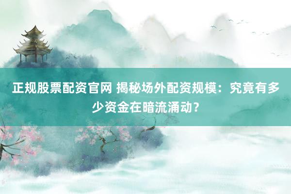 正规股票配资官网 揭秘场外配资规模：究竟有多少资金在暗流涌动？