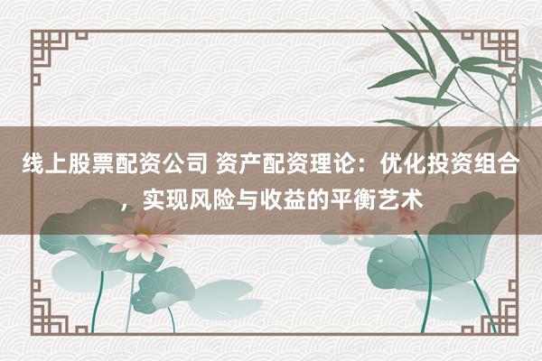 线上股票配资公司 资产配资理论：优化投资组合，实现风险与收益的平衡艺术