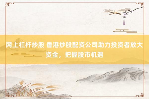 网上杠杆炒股 香港炒股配资公司助力投资者放大资金,把握股市机遇